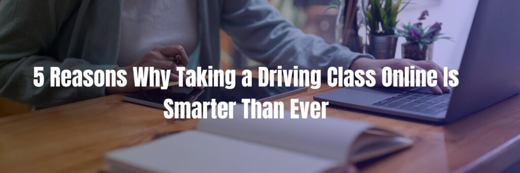 5 Reasons Why Taking a Driving Class Online Is Smarter Than Ever